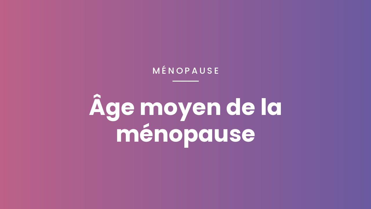 Âge moyen de la ménopause : ce qu&rsquo;il faut savoir